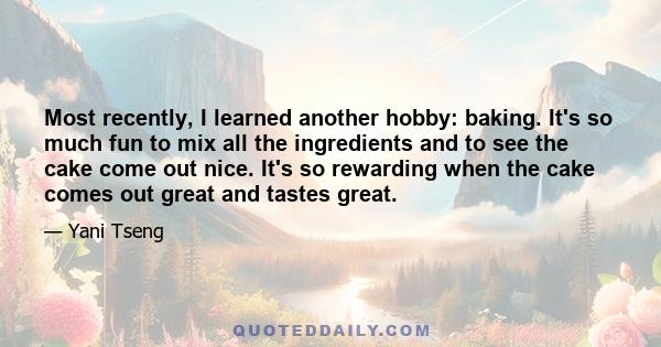 Most recently, I learned another hobby: baking. It's so much fun to mix all the ingredients and to see the cake come out nice. It's so rewarding when the cake comes out great and tastes great.