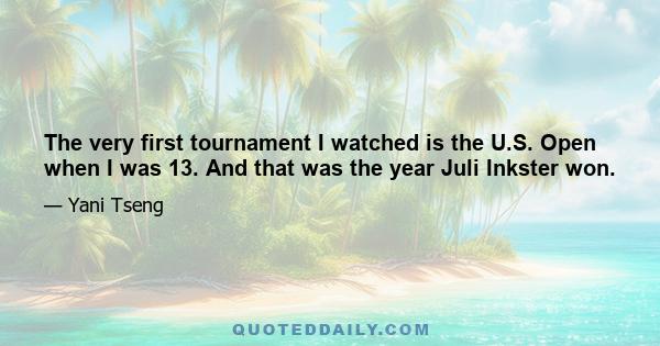 The very first tournament I watched is the U.S. Open when I was 13. And that was the year Juli Inkster won.