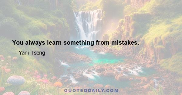 You always learn something from mistakes.