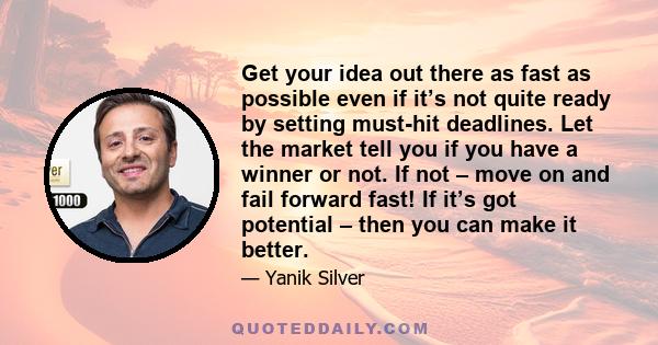 Get your idea out there as fast as possible even if it’s not quite ready by setting must-hit deadlines. Let the market tell you if you have a winner or not. If not – move on and fail forward fast! If it’s got potential