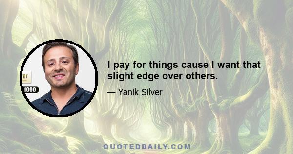 I pay for things cause I want that slight edge over others.