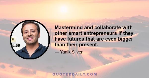 Mastermind and collaborate with other smart entrepreneurs if they have futures that are even bigger than their present.