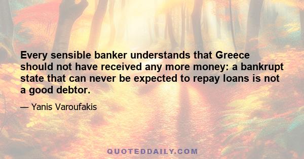 Every sensible banker understands that Greece should not have received any more money: a bankrupt state that can never be expected to repay loans is not a good debtor.