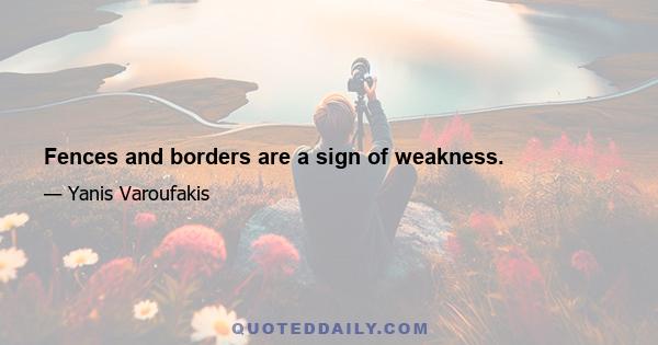 Fences and borders are a sign of weakness.