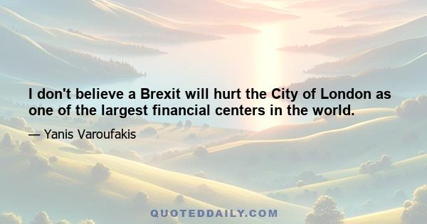 I don't believe a Brexit will hurt the City of London as one of the largest financial centers in the world.