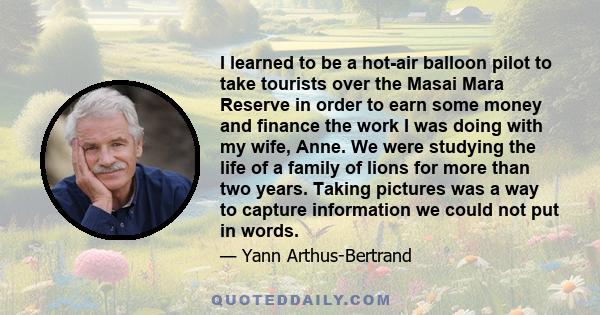 I learned to be a hot-air balloon pilot to take tourists over the Masai Mara Reserve in order to earn some money and finance the work I was doing with my wife, Anne. We were studying the life of a family of lions for