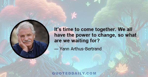 It's time to come together. We all have the power to change, so what are we waiting for?