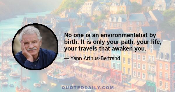 No one is an environmentalist by birth. It is only your path, your life, your travels that awaken you.