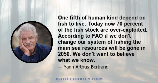 One fifth of human kind depend on fish to live. Today now 70 percent of the fish stock are over-exploited. According to FAO if we don't change our system of fishing the main sea resources will be gone in 2050. We don't