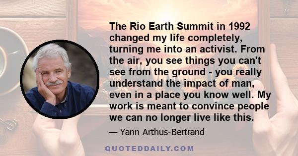 The Rio Earth Summit in 1992 changed my life completely, turning me into an activist. From the air, you see things you can't see from the ground - you really understand the impact of man, even in a place you know well.