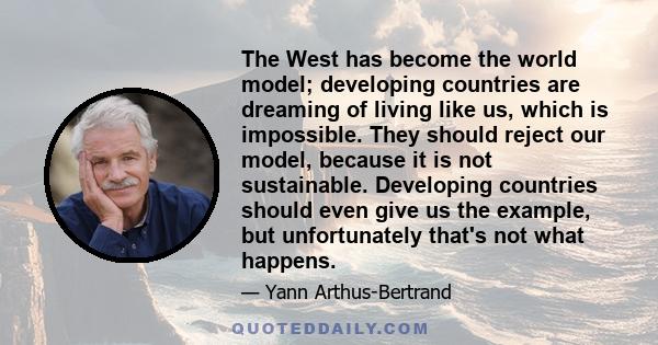 The West has become the world model; developing countries are dreaming of living like us, which is impossible. They should reject our model, because it is not sustainable. Developing countries should even give us the