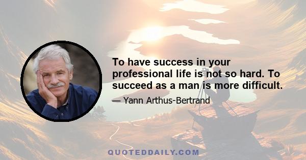 To have success in your professional life is not so hard. To succeed as a man is more difficult.