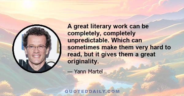 A great literary work can be completely, completely unpredictable. Which can sometimes make them very hard to read, but it gives them a great originality.