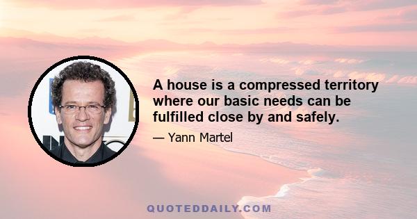 A house is a compressed territory where our basic needs can be fulfilled close by and safely.