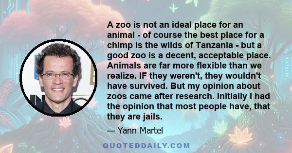 A zoo is not an ideal place for an animal - of course the best place for a chimp is the wilds of Tanzania - but a good zoo is a decent, acceptable place. Animals are far more flexible than we realize. IF they weren't,