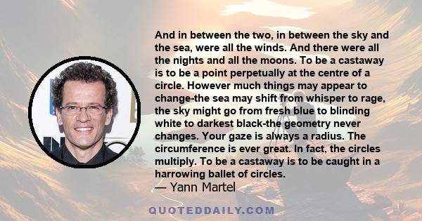 And in between the two, in between the sky and the sea, were all the winds. And there were all the nights and all the moons. To be a castaway is to be a point perpetually at the centre of a circle. However much things