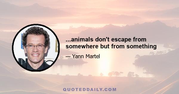 ...animals don't escape from somewhere but from something