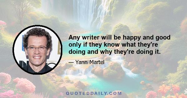 Any writer will be happy and good only if they know what they're doing and why they're doing it.