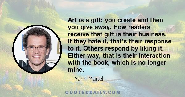 Art is a gift: you create and then you give away. How readers receive that gift is their business. If they hate it, that’s their response to it. Others respond by liking it. Either way, that is their interaction with