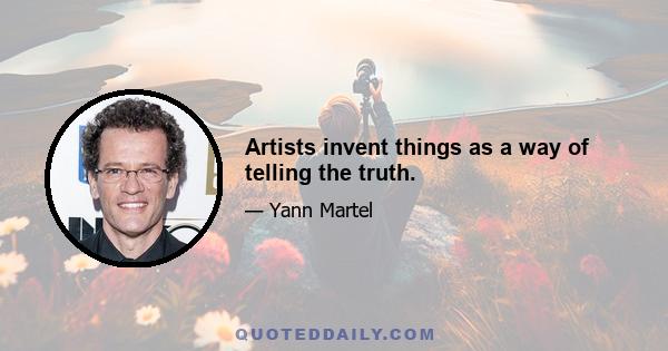 Artists invent things as a way of telling the truth.