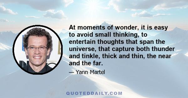 At moments of wonder, it is easy to avoid small thinking, to entertain thoughts that span the universe, that capture both thunder and tinkle, thick and thin, the near and the far.