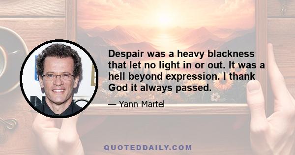 Despair was a heavy blackness that let no light in or out. It was a hell beyond expression. I thank God it always passed.