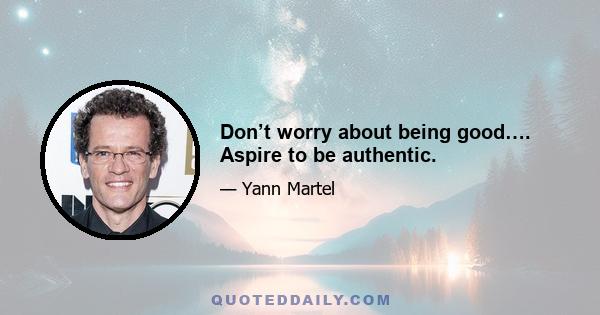 Don’t worry about being good…. Aspire to be authentic.