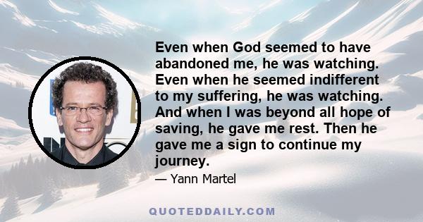 Even when God seemed to have abandoned me, he was watching. Even when he seemed indifferent to my suffering, he was watching. And when I was beyond all hope of saving, he gave me rest. Then he gave me a sign to continue 