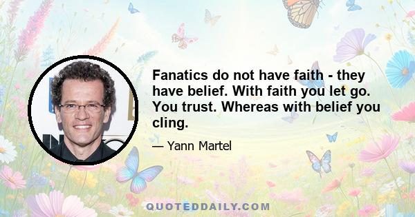 Fanatics do not have faith - they have belief. With faith you let go. You trust. Whereas with belief you cling.