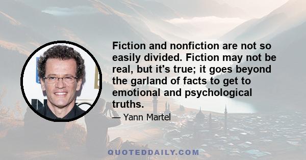 Fiction and nonfiction are not so easily divided. Fiction may not be real, but it's true; it goes beyond the garland of facts to get to emotional and psychological truths. As for nonfiction, for history, it may be real, 