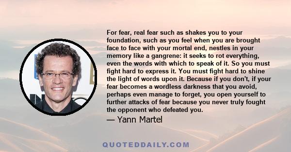 For fear, real fear such as shakes you to your foundation, such as you feel when you are brought face to face with your mortal end, nestles in your memory like a gangrene: it seeks to rot everything, even the words with 