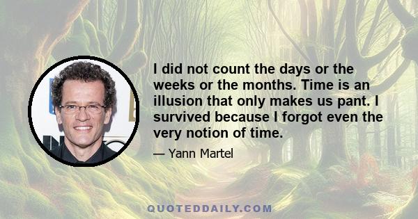 I did not count the days or the weeks or the months. Time is an illusion that only makes us pant. I survived because I forgot even the very notion of time.