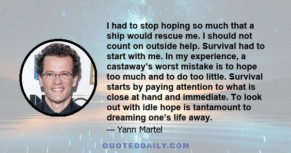 I had to stop hoping so much that a ship would rescue me. I should not count on outside help. Survival had to start with me. In my experience, a castaway’s worst mistake is to hope too much and to do too little.