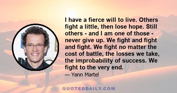 I have a fierce will to live. Others fight a little, then lose hope. Still others - and I am one of those - never give up. We fight and fight and fight. We fight no matter the cost of battle, the losses we take, the