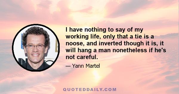 I have nothing to say of my working life, only that a tie is a noose, and inverted though it is, it will hang a man nonetheless if he's not careful.