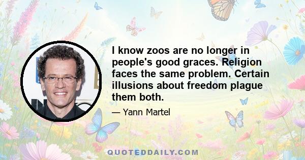 I know zoos are no longer in people's good graces. Religion faces the same problem. Certain illusions about freedom plague them both.