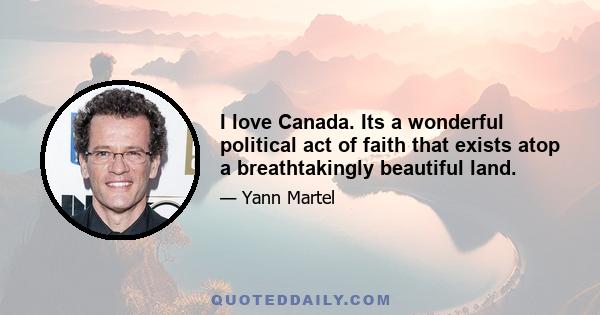 I love Canada. Its a wonderful political act of faith that exists atop a breathtakingly beautiful land.