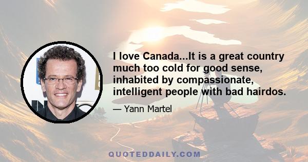 I love Canada...It is a great country much too cold for good sense, inhabited by compassionate, intelligent people with bad hairdos.