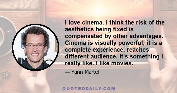 I love cinema. I think the risk of the aesthetics being fixed is compensated by other advantages. Cinema is visually powerful, it is a complete experience, reaches different audience. It's something I really like. I