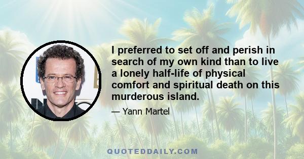 I preferred to set off and perish in search of my own kind than to live a lonely half-life of physical comfort and spiritual death on this murderous island.