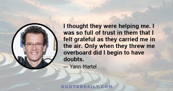 I thought they were helping me. I was so full of trust in them that I felt grateful as they carried me in the air. Only when they threw me overboard did I begin to have doubts.