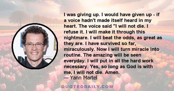 I was giving up. I would have given up - if a voice hadn't made itself heard in my heart. The voice said I will not die. I refuse it. I will make it through this nightmare. I will beat the odds, as great as they are. I