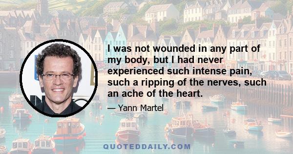 I was not wounded in any part of my body, but I had never experienced such intense pain, such a ripping of the nerves, such an ache of the heart.