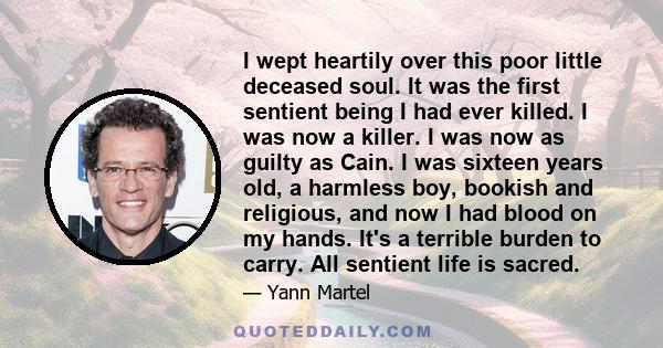 I wept heartily over this poor little deceased soul. It was the first sentient being I had ever killed. I was now a killer. I was now as guilty as Cain. I was sixteen years old, a harmless boy, bookish and religious,