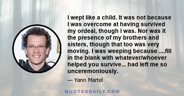 I wept like a child. It was not because I was overcome at having survived my ordeal, though I was. Nor was it the presence of my brothers and sisters, though that too was very moving. I was weeping because ....fill in