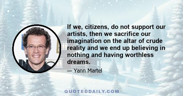 If we, citizens, do not support our artists, then we sacrifice our imagination on the altar of crude reality and we end up believing in nothing and having worthless dreams.