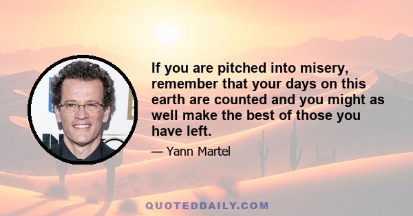 If you are pitched into misery, remember that your days on this earth are counted and you might as well make the best of those you have left.