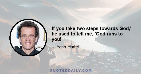 If you take two steps towards God,' he used to tell me, 'God runs to you!