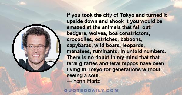 If you took the city of Tokyo and turned it upside down and shook it you would be amazed at the animals that fall out: badgers, wolves, boa constrictors, crocodiles, ostriches, baboons, capybaras, wild boars, leopards,