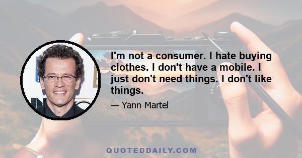 I'm not a consumer. I hate buying clothes. I don't have a mobile. I just don't need things. I don't like things.